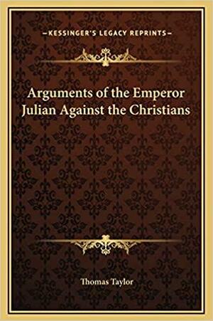 Arguments of the Emperor Julian Against the Christians by Thomas Taylor