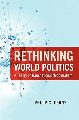 Rethinking World Politics: A Theory of Transnational Neopluralism by Philip G. Cerny