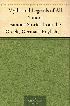 Myths and Legends of All Nations: Famous Stories from the Greek, German, English, Spanish, Scandinavian, Danish, French, Russian, Bohemian, Italian and other sources by Logan Marshall