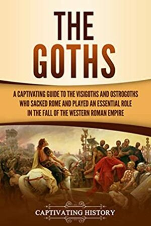 The Goths: A Captivating Guide to the Visigoths and Ostrogoths Who Sacked Rome and Played an Essential Role in the Fall of the Western Roman Empire by Captivating History