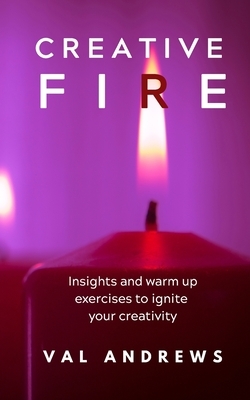 Creative Fire: Insights and warm up exercises to ignite your creativity by Val Andrews