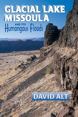 Glacial Lake Missoula: And Its Humongous Flood by David Alt