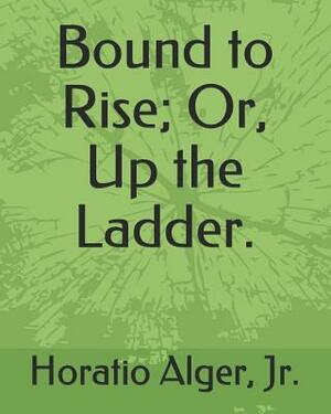 Bound to Rise; Or, Up the Ladder. by Horatio Alger