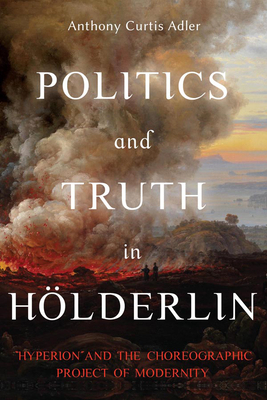 Politics and Truth in Hölderlin: Hyperion and the Choreographic Project of Modernity by Anthony Curtis Adler