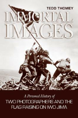 Immortal Images: A Personal History of Two Photographers and the Flag Raising on Iwo Jima by Tedd Thomey