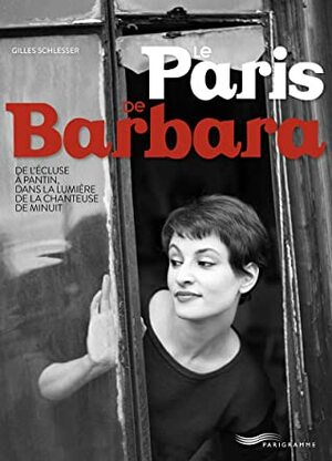 Le Paris de Barbara: De l'Écluse à Pantin, dans la lumière de la chanteuse de minuit by Gilles Schlesser