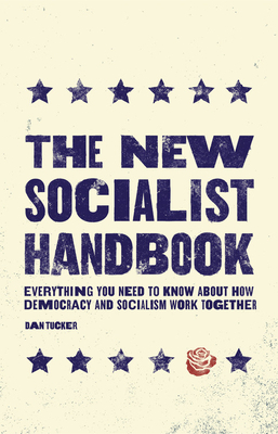 The New Socialist Handbook: Everything You Need to Know About Why It Matters Now by Dan Tucker