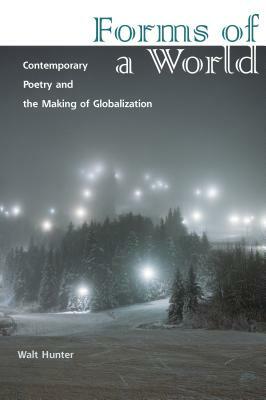 Forms of a World: Contemporary Poetry and the Making of Globalization by Walt Hunter