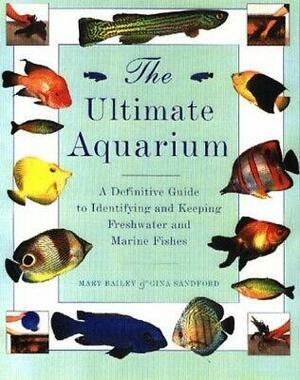 The Ultimate Aquarium: A Definitive Guide to Identifying and Keeping Freshwater and Marine Fishes by Mary Bailey, Gina Sandford