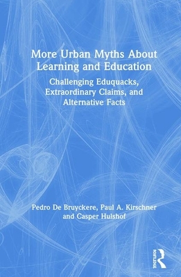 More Urban Myths about Learning and Education: Challenging Eduquacks, Extraordinary Claims, and Alternative Facts by Pedro de Bruyckere, Casper Hulshof, Paul A. Kirschner