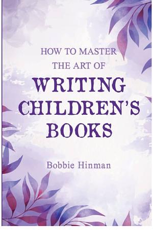How to Master the Art of Writing Children's Books by Bobbie Hinman