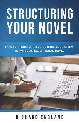 Structuring Your Novel: How to Structure and Outline Your Story to Write an Exceptional Novel by Richard England