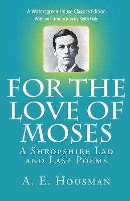 For the Love of Moses: A Shropshire Lad and Last Poems by A. E. Housman