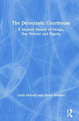 The Democratic Courthouse: A Modern History of Design, Due Process and Dignity by Emma Rowden, Linda Mulcahy