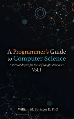 A Programmer's Guide to Computer Science: A virtual degree for the self-taught developer by Nicholas Allgood, William M. Springer II