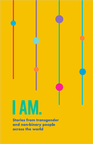 I Am. Stories from transgender and non-binary people across the world. by Adam World Choir, Lyndsay Muir