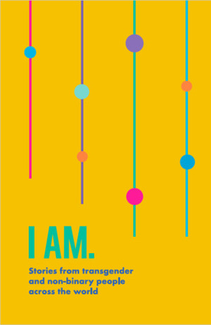 I Am. Stories from transgender and non-binary people across the world. by Kenneth, Eweryst, Nikki, James, Jo Clifford, André, Yusra, Sabrina, Sarah, Satya, Alec, Jess, Rylee, Annu, Laura Carreira, Elaine, Anastasia Connor, Soofiya, Mark Josef Rapa, Vera, stevie, Patrick, Lyndsay, Elaine Gallagher, Daniela, Mina Tolu, Adam, Claudio, Sasha, Laurynas, Ely