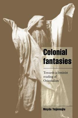Colonial Fantasies: Towards a Feminist Reading of Orientalism by Meyda Yegenoglu