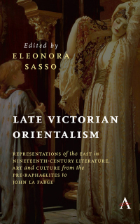 Late Victorian Orientalism: Representations of the East in Nineteenth-Century Literature, Art and Culture from the Pre-Raphaelites to John La Farge by Eleonora Sasso