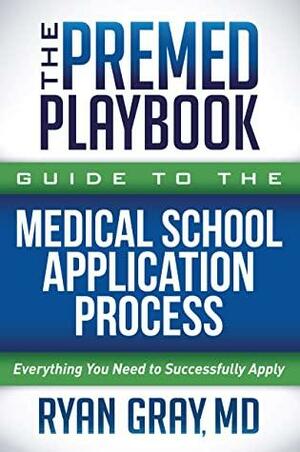 The Premed Playbook Guide to the Medical School Application Process: Everything You Need to Successfully Apply by Ryan Gray