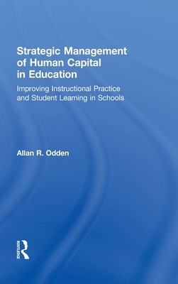 Strategic Management of Human Capital in Education: Improving Instructional Practice and Student Learning in Schools by Allan R. Odden