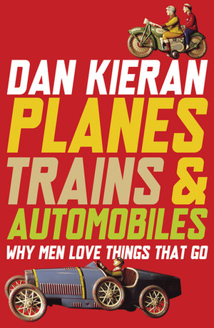 Planes, Trains & Automobiles: Why Men Love Things That Go by Dan Kieran