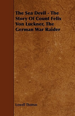 The Sea Devil - The Story of Count Felix Von Luckner, the German War Raider by Lowell Thomas
