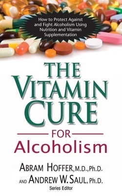 The Vitamin Cure for Alcoholism: Orthomolecular Treatment of Addictions by Abram Hoffer, Andrew W. Saul