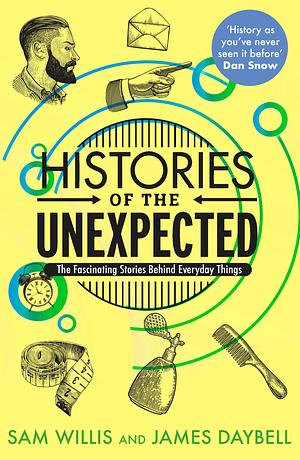 Histories of the Unexpected: How Everything Has a History by Sam Willis, James Daybell