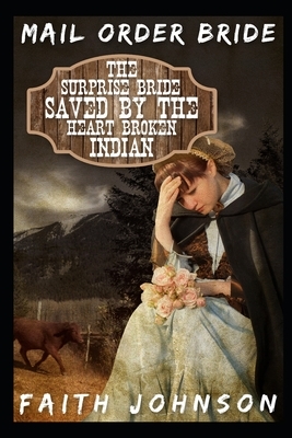 Mail Order Bride: The Surprise Bride Saved by the Heartbroken Indian: Clean and Wholesome Western Historical Romance by Faith Johnson