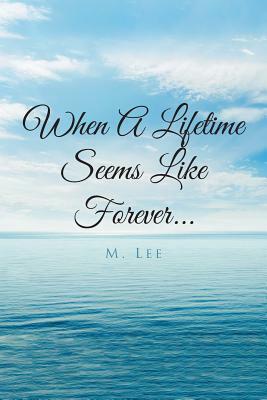 When a Lifetime Seems Like Forever... by M. Lee