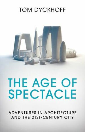 The Age of Spectacle: Adventures in Architecture and the 21st-Century City by Tom Dyckhoff