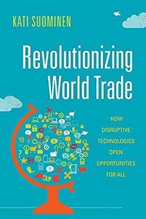 Revolutionizing World Trade: How Disruptive Technologies Open Opportunities for All by Kati Suominen