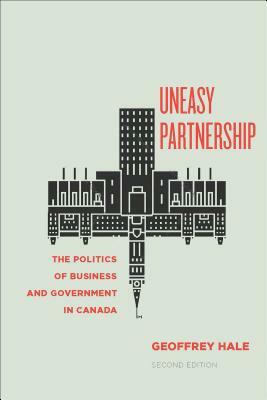 Uneasy Partnership: The Politics of Business and Government in Canada, Second Edition by Geoffrey Hale