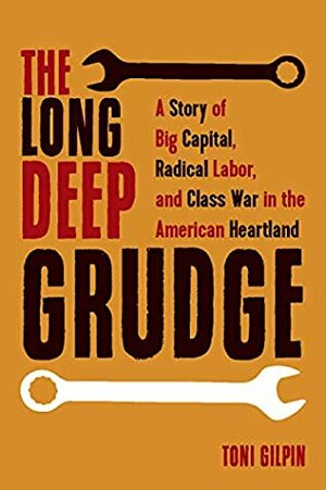 The Long Deep Grudge: A Story of Big Capital, Radical Labor, and Class War in the American Heartland by Toni Gilpin