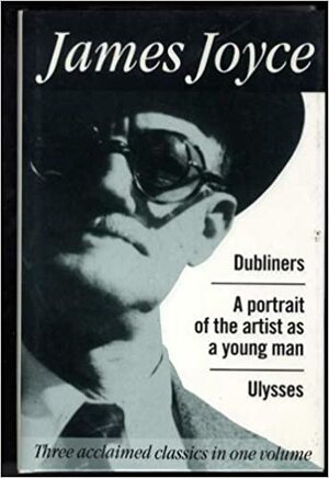 Dubliners, A Portrait Of The Young Artist, Ulysses (Three Acclaimed Classics In One Volume) by James Joyce