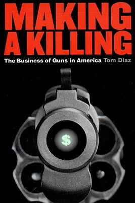 Making a Killing: The Business of Guns in America by Tom Diaz