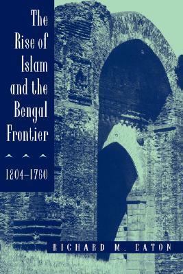 The Rise of Islam and the Bengal Frontier, 1204-1760 by Richard M. Eaton