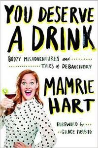 You Deserve a Drink: Boozy Misadventures and Tales of Debauchery by Mamrie Hart