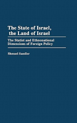 The State of Israel, the Land of Israel: The Statist and Ethnonational Dimensions of Foreign Policy by Shmuel Sandler