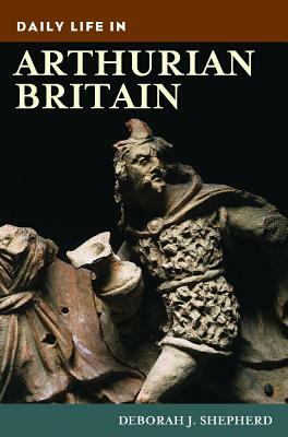 Daily Life in Arthurian Britain by Deborah J. Shepherd