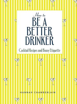 How to Be a Better Drinker: Cocktail Recipes and Boozy Etiquette by Hannah Chamberlain