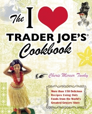 The I Love Trader Joe's Cookbook: More than 150 Delicious Recipes Using Only Foods from the World's Greatest Grocery Store by Cherie Mercer Twohy