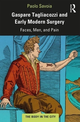 Gaspare Tagliacozzi and Early Modern Surgery: Faces, Men, and Pain by Paolo Savoia