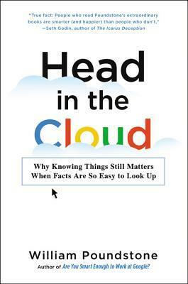 Head in the Cloud: Why Knowing Things Still Matters When Facts Are So Easy to Look Up by William Poundstone