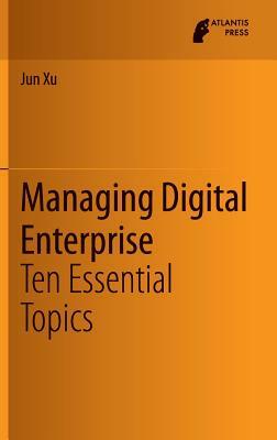 Managing Digital Enterprise: Ten Essential Topics by Jun Xu