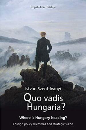 Quo vadis Hungaria?: Where is Hungary heading? Foreign policy dilemmas and strategic vision by István Szent-Iványi