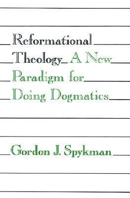 Reformational Theology: A New Paradigm for Doing Dogmatics by Gordon J. Spykman