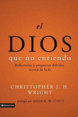 El Dios Que No Entiendo: Reflexiones Y Preguntas Difíciles Acera de la Fe = The God I Don't Understand by Christopher J. H. Wright