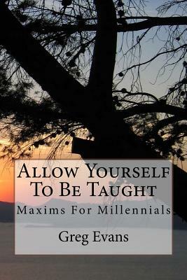 Allow Yourself To Be Taught: Maxims For Millennials by Greg Evans